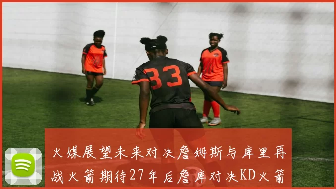 火媒展望未来对决詹姆斯与库里再战火箭期待27年后詹库对决KD火箭