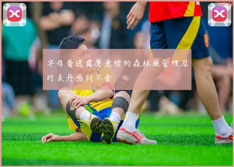 字母哥透露愿意续约森林狼管理层对麦丹感到不舍