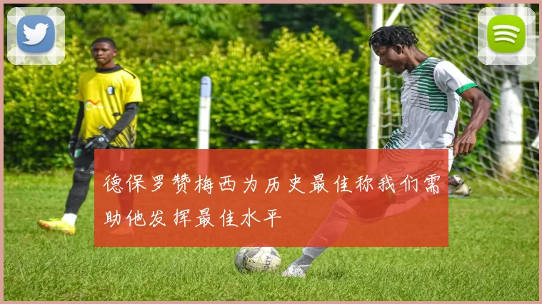 德保罗赞梅西为历史最佳称我们需助他发挥最佳水平
