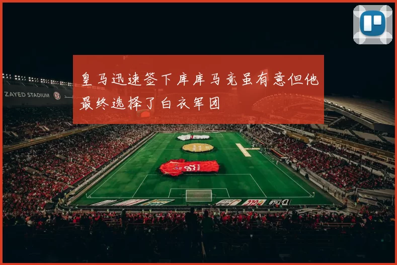 皇马迅速签下库库马竞虽有意但他最终选择了白衣军团