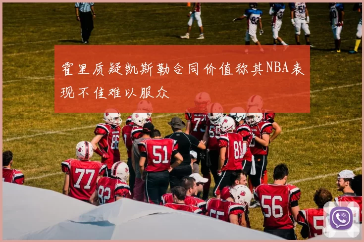 霍里质疑凯斯勒合同价值称其NBA表现不佳难以服众